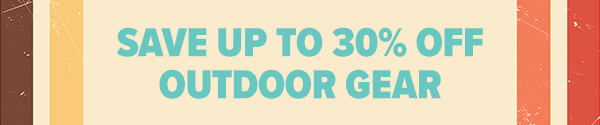 SAVE UP TO 30% OFF OUTDOOR GEAR